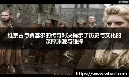维京古与费基尔的传奇对决揭示了历史与文化的深厚渊源与碰撞