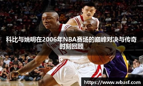 科比与姚明在2006年NBA赛场的巅峰对决与传奇时刻回顾