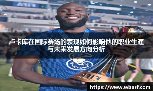 卢卡库在国际赛场的表现如何影响他的职业生涯与未来发展方向分析