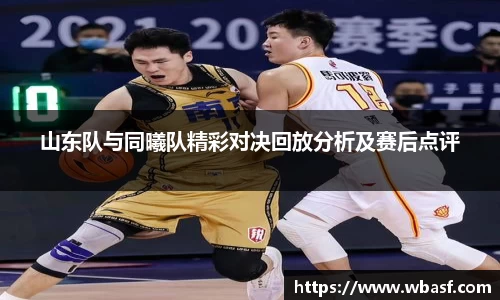 山东队与同曦队精彩对决回放分析及赛后点评